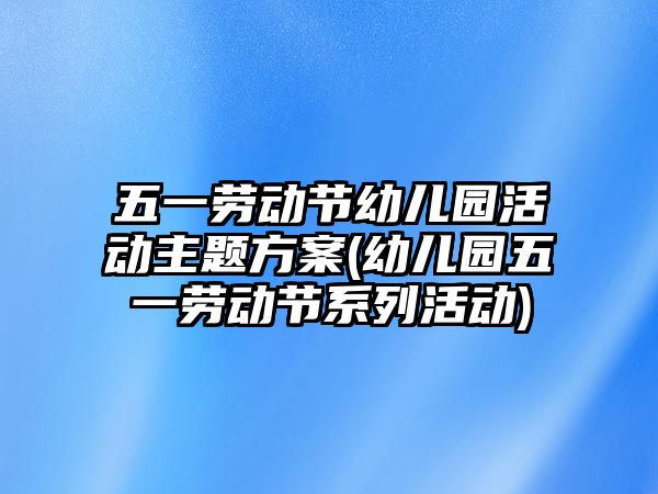 五一勞動節(jié)幼兒園活動主題方案(幼兒園五一勞動節(jié)系列活動)