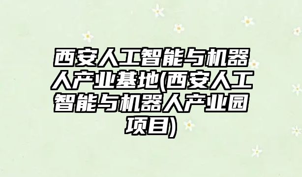 西安人工智能與機器人產(chǎn)業(yè)基地(西安人工智能與機器人產(chǎn)業(yè)園項目)