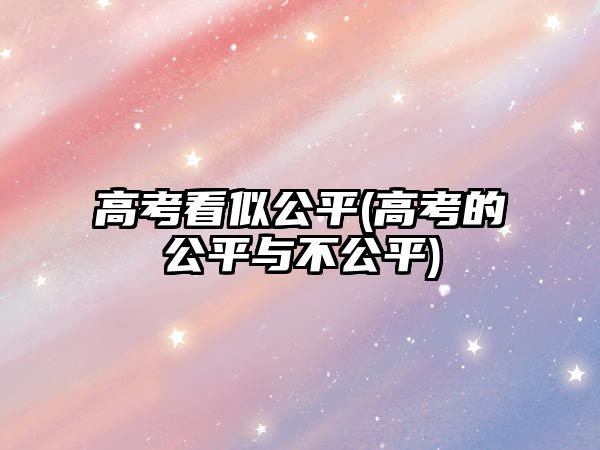 高考看似公平(高考的公平與不公平)