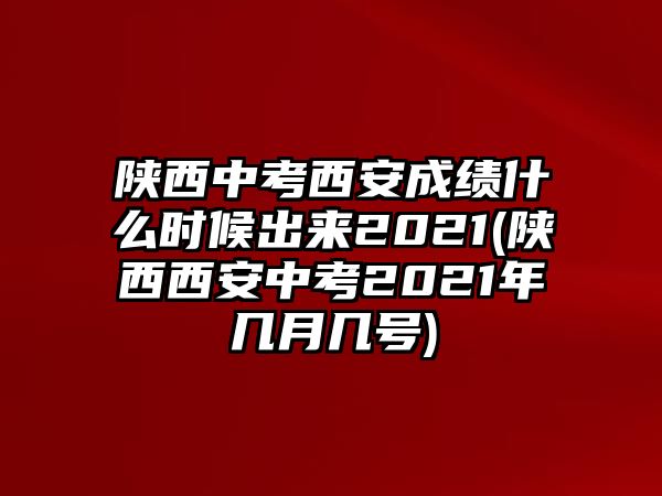 陜西中考西安成績什么時候出來2021(陜西西安中考2021年幾月幾號)