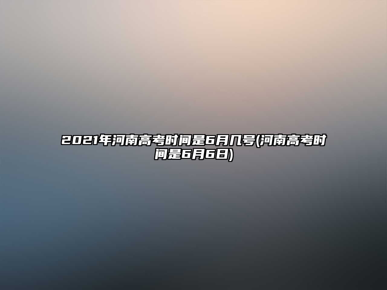 2021年河南高考時間是6月幾號(河南高考時間是6月6日)