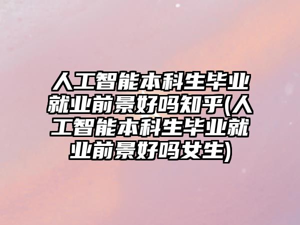 人工智能本科生畢業(yè)就業(yè)前景好嗎知乎(人工智能本科生畢業(yè)就業(yè)前景好嗎女生)