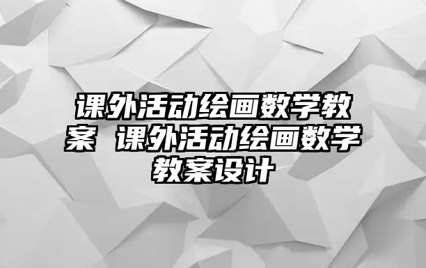 課外活動繪畫數(shù)學(xué)教案 課外活動繪畫數(shù)學(xué)教案設(shè)計