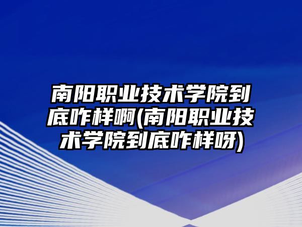 南陽職業(yè)技術(shù)學(xué)院到底咋樣啊(南陽職業(yè)技術(shù)學(xué)院到底咋樣呀)