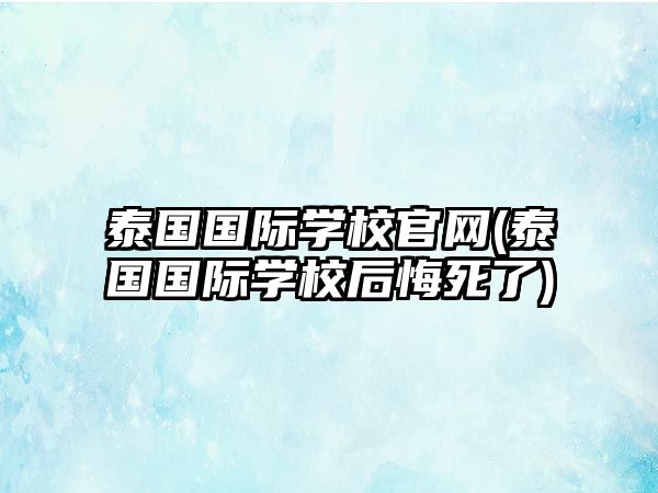 泰國國際學(xué)校官網(wǎng)(泰國國際學(xué)校后悔死了)