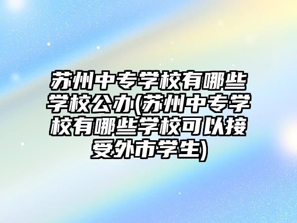 蘇州中專學校有哪些學校公辦(蘇州中專學校有哪些學?？梢越邮芡馐袑W生)