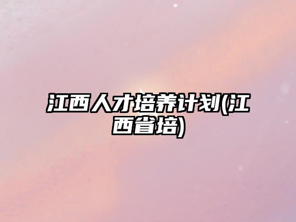 江西人才培養(yǎng)計(jì)劃(江西省培)