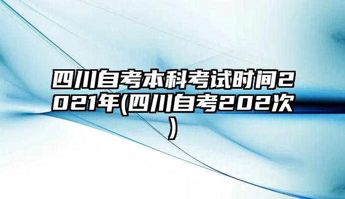 四川自考本科考試時(shí)間2021年(四川自考202次)