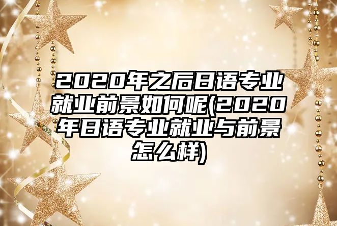 2020年之后日語(yǔ)專(zhuān)業(yè)就業(yè)前景如何呢(2020年日語(yǔ)專(zhuān)業(yè)就業(yè)與前景怎么樣)