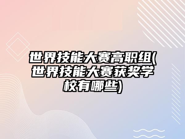 世界技能大賽高職組(世界技能大賽獲獎學(xué)校有哪些)