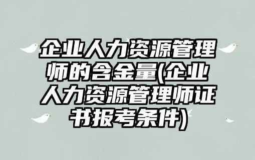 企業(yè)人力資源管理師的含金量(企業(yè)人力資源管理師證書報考條件)