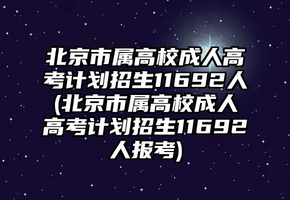 北京市屬高校成人高考計(jì)劃招生11692人(北京市屬高校成人高考計(jì)劃招生11692人報(bào)考)