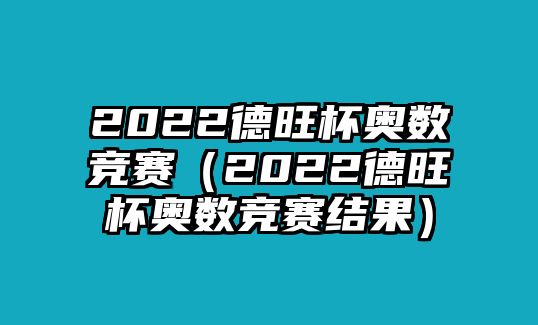 2022德旺杯奧數(shù)競賽（2022德旺杯奧數(shù)競賽結(jié)果）