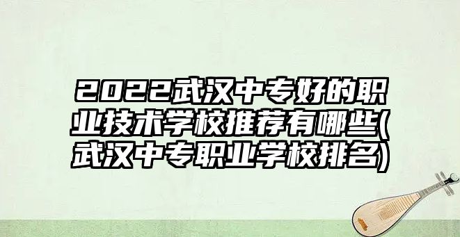 2022武漢中專好的職業(yè)技術(shù)學(xué)校推薦有哪些(武漢中專職業(yè)學(xué)校排名)