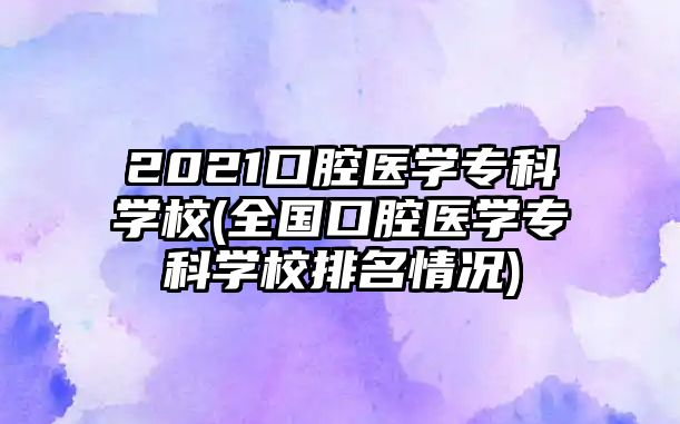 2021口腔醫(yī)學?？茖W校(全國口腔醫(yī)學?？茖W校排名情況)