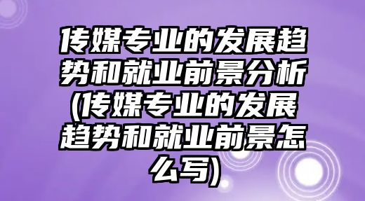 傳媒專業(yè)的發(fā)展趨勢和就業(yè)前景分析(傳媒專業(yè)的發(fā)展趨勢和就業(yè)前景怎么寫)