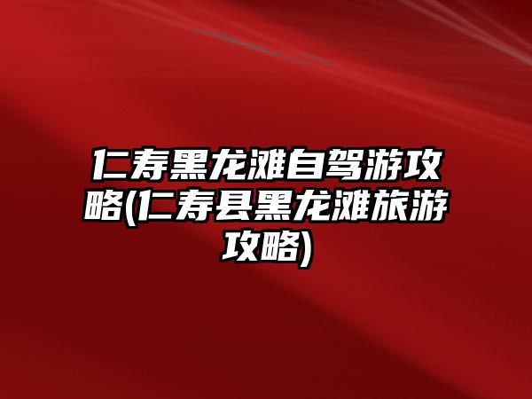 仁壽黑龍灘自駕游攻略(仁壽縣黑龍灘旅游攻略)