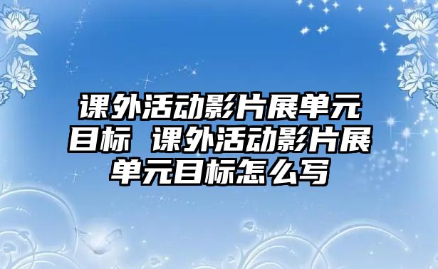 課外活動(dòng)影片展單元目標(biāo) 課外活動(dòng)影片展單元目標(biāo)怎么寫