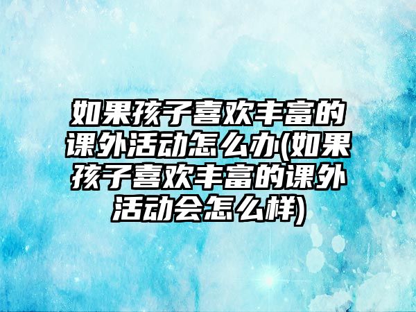 如果孩子喜歡豐富的課外活動怎么辦(如果孩子喜歡豐富的課外活動會怎么樣)