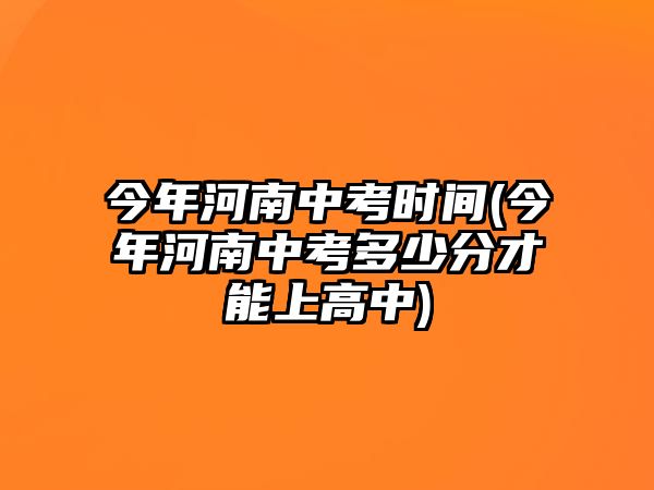 今年河南中考時間(今年河南中考多少分才能上高中)