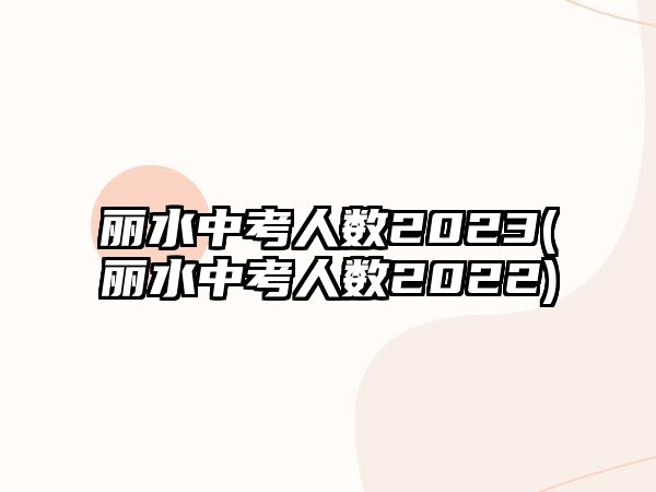 麗水中考人數(shù)2023(麗水中考人數(shù)2022)