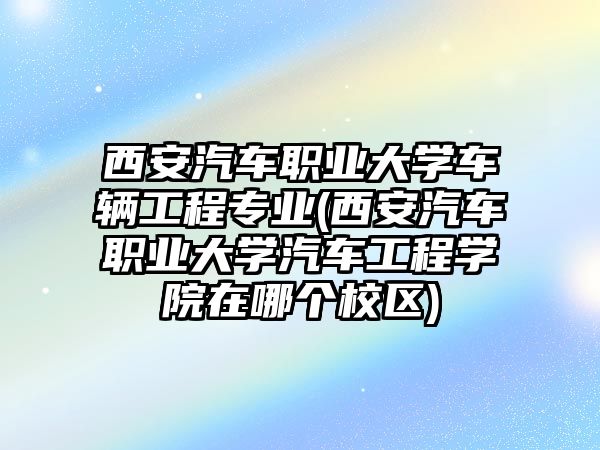 西安汽車職業(yè)大學(xué)車輛工程專業(yè)(西安汽車職業(yè)大學(xué)汽車工程學(xué)院在哪個校區(qū))