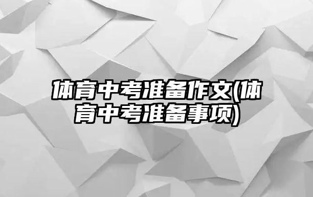 體育中考準(zhǔn)備作文(體育中考準(zhǔn)備事項(xiàng))