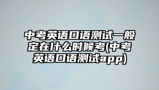 中考英語口語測(cè)試一般定在什么時(shí)候考(中考英語口語測(cè)試app)