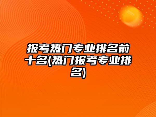 報考熱門專業(yè)排名前十名(熱門報考專業(yè)排名)