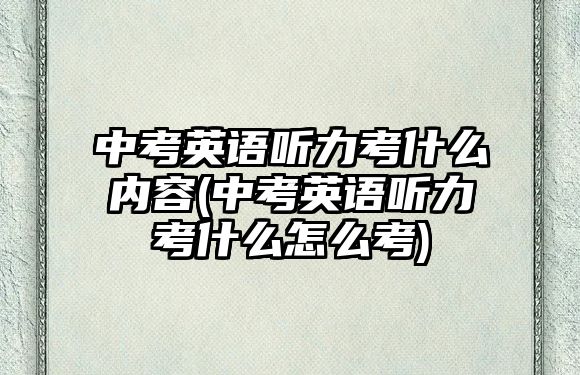 中考英語聽力考什么內(nèi)容(中考英語聽力考什么怎么考)