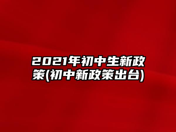 2021年初中生新政策(初中新政策出臺(tái))