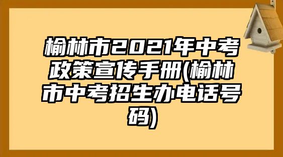 榆林市2021年中考政策宣傳手冊(榆林市中考招生辦電話號碼)