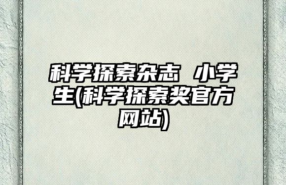 科學(xué)探索雜志 小學(xué)生(科學(xué)探索獎官方網(wǎng)站)