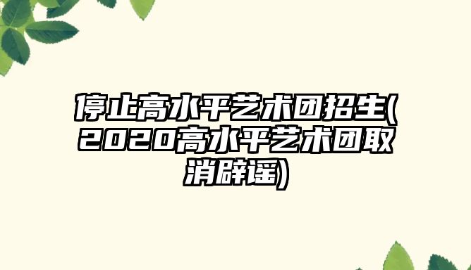 停止高水平藝術(shù)團(tuán)招生(2020高水平藝術(shù)團(tuán)取消辟謠)