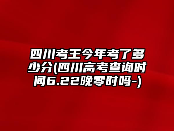 四川考王今年考了多少分(四川高考查詢時(shí)間6.22晚零時(shí)嗎-)