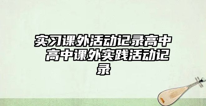 實習(xí)課外活動記錄高中 高中課外實踐活動記錄