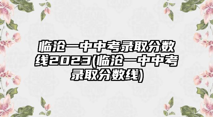 臨滄一中中考錄取分數(shù)線2023(臨滄一中中考錄取分數(shù)線)