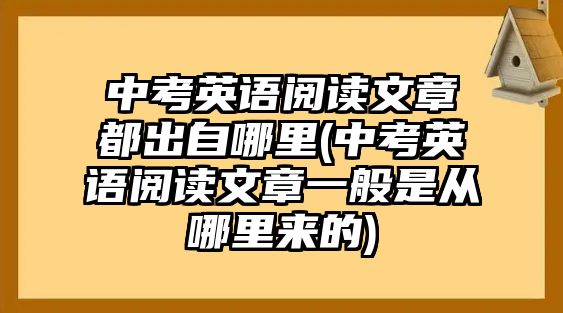 中考英語閱讀文章都出自哪里(中考英語閱讀文章一般是從哪里來的)