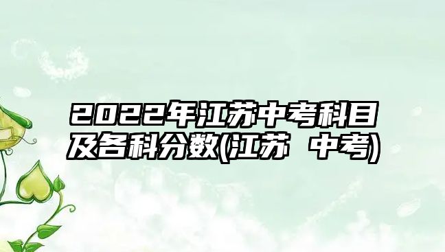 2022年江蘇中考科目及各科分?jǐn)?shù)(江蘇 中考)