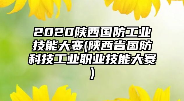 2020陜西國(guó)防工業(yè)技能大賽(陜西省國(guó)防科技工業(yè)職業(yè)技能大賽)