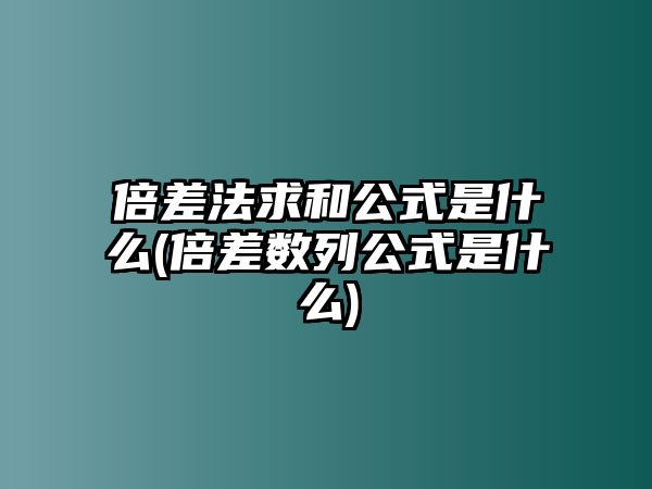 倍差法求和公式是什么(倍差數(shù)列公式是什么)