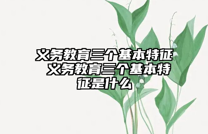 義務教育三個基本特征 義務教育三個基本特征是什么