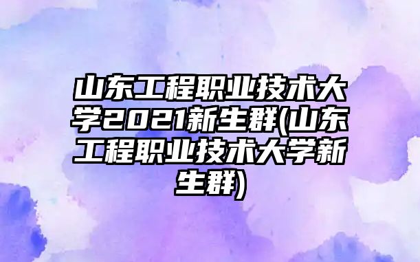 山東工程職業(yè)技術(shù)大學(xué)2021新生群(山東工程職業(yè)技術(shù)大學(xué)新生群)