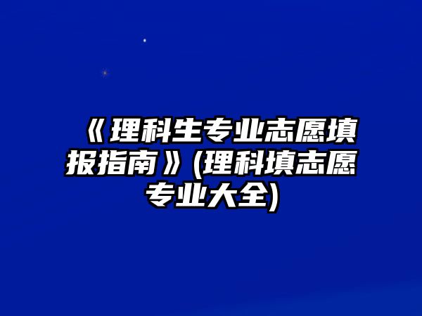 《理科生專業(yè)志愿填報指南》(理科填志愿專業(yè)大全)