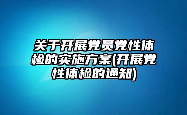 關(guān)于開展黨員黨性體檢的實施方案(開展黨性體檢的通知)