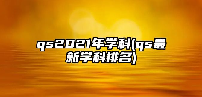 qs2021年學科(qs最新學科排名)