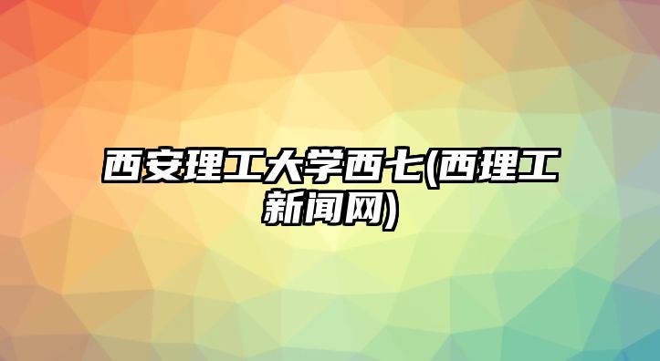 西安理工大學西七(西理工新聞網(wǎng))