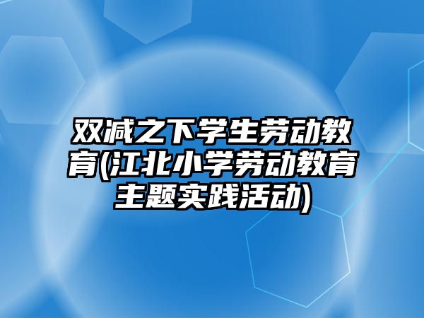 雙減之下學生勞動教育(江北小學勞動教育主題實踐活動)