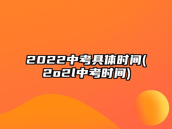 2022中考具體時間(2o2l中考時間)