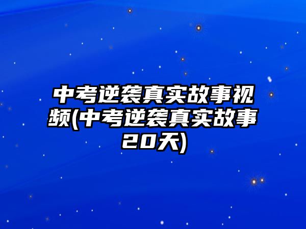 中考逆襲真實故事視頻(中考逆襲真實故事20天)